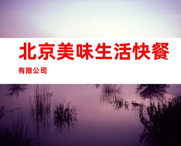 北京美味生活快餐有限公司